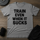 Train Even When It Sucks T-Shirt
