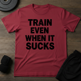 Train Even When It Sucks T-Shirt