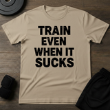 Train Even When It Sucks T-Shirt