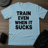Train Even When It Sucks T-Shirt