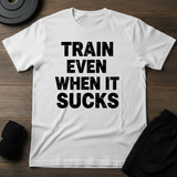 Train Even When It Sucks T-Shirt