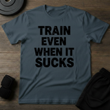 Train Even When It Sucks T-Shirt